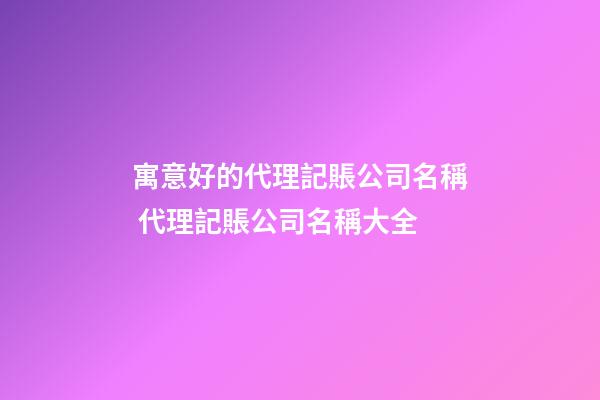 寓意好的代理記賬公司名稱 代理記賬公司名稱大全